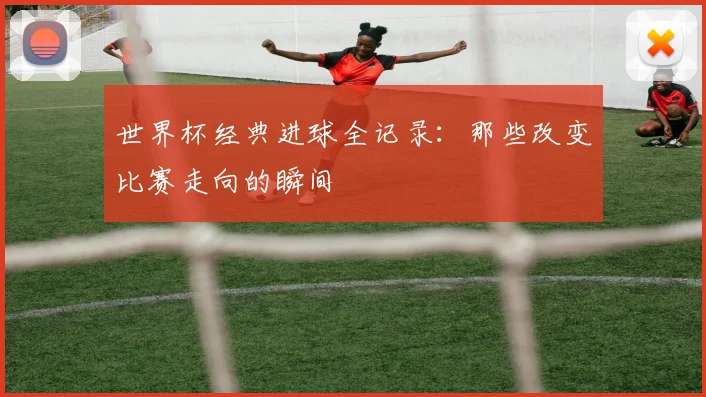 世界杯经典进球全记录：那些改变比赛走向的瞬间