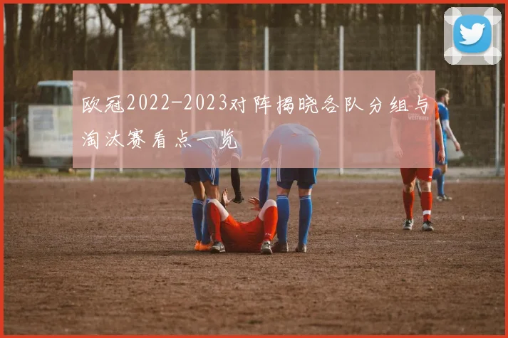 欧冠2022-2023对阵揭晓各队分组与淘汰赛看点一览