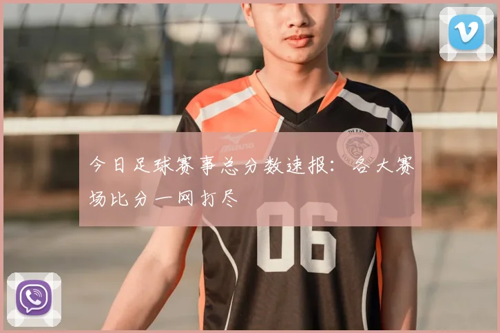 今日足球赛事总分数速报：各大赛场比分一网打尽