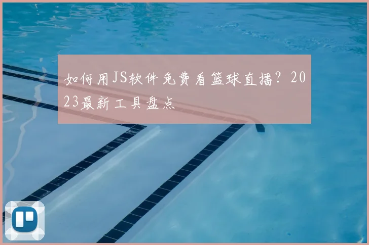如何用JS软件免费看篮球直播？2023最新工具盘点