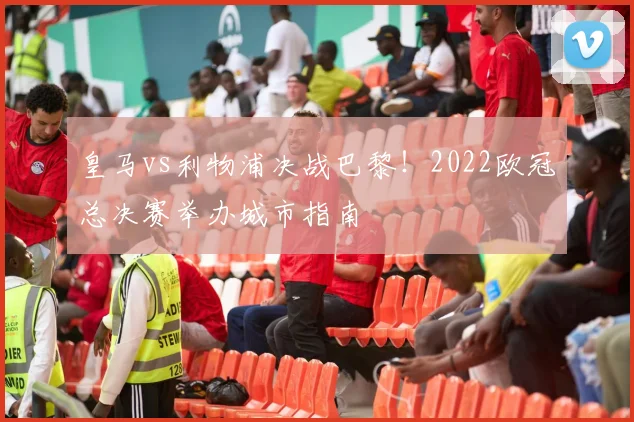 皇马vs利物浦决战巴黎！2022欧冠总决赛举办城市指南