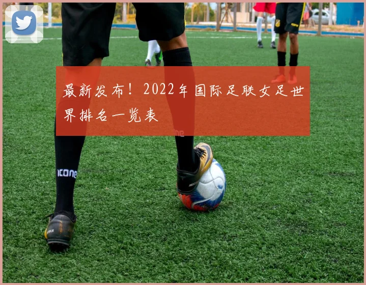 最新发布！2022年国际足联女足世界排名一览表