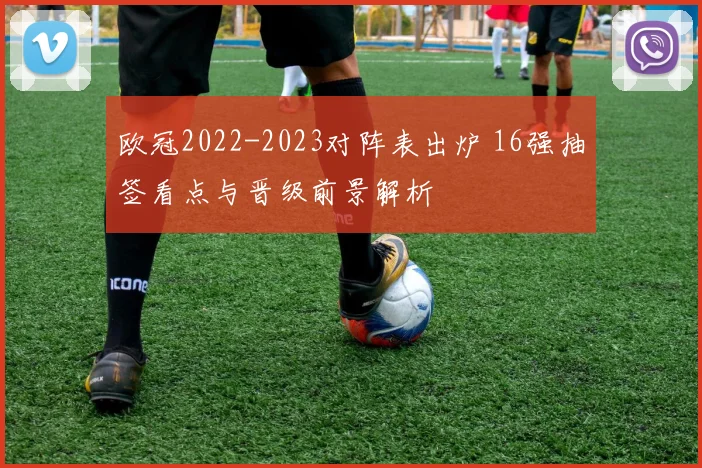 欧冠2022-2023对阵表出炉 16强抽签看点与晋级前景解析