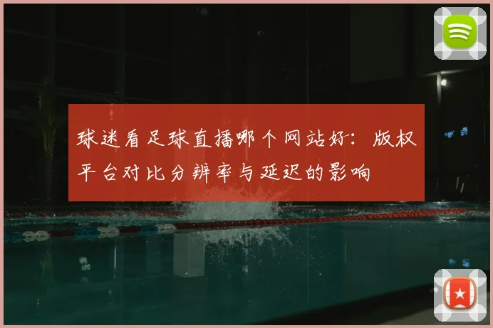 球迷看足球直播哪个网站好：版权平台对比分辨率与延迟的影响