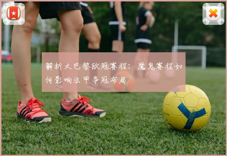 解析大巴黎欧冠赛程：魔鬼赛程如何影响法甲争冠布局