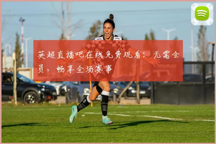 英超直播吧在线免费观看:无需会员,畅享全场赛事
