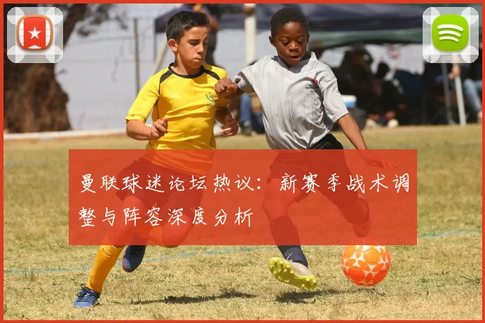 曼联球迷论坛热议：新赛季战术调整与阵容深度分析